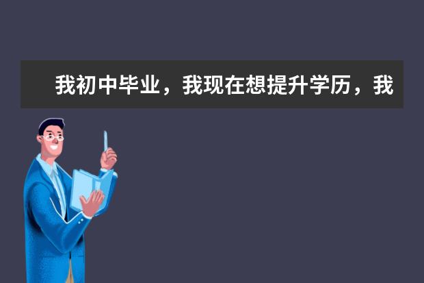 我初中毕业，我现在想提升学历，我要怎么报考？或者去哪里报名