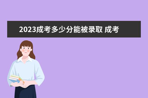 2023成考多少分能被录取 成考分数线是多少？