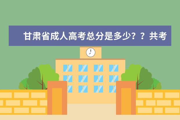 甘肃省成人高考总分是多少??共考哪几门课程?