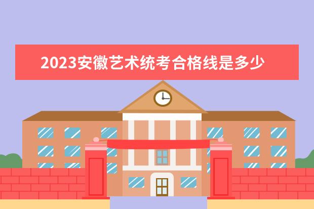 2023安徽艺术统考合格线是多少