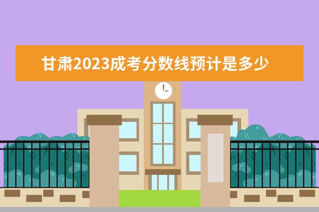 甘肃2023成考分数线预计是多少 历年分数线汇总？