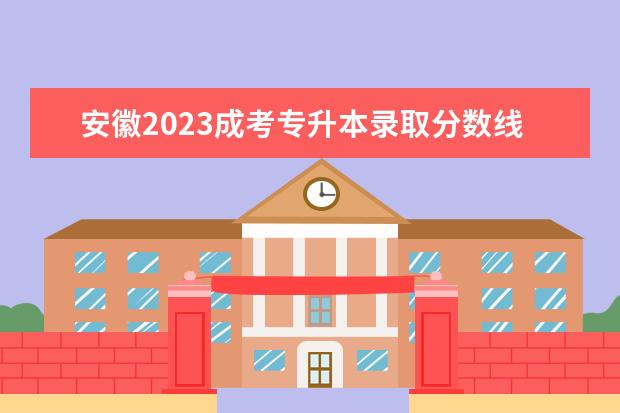 安徽2023成考专升本录取分数线 预计多少分上本科？