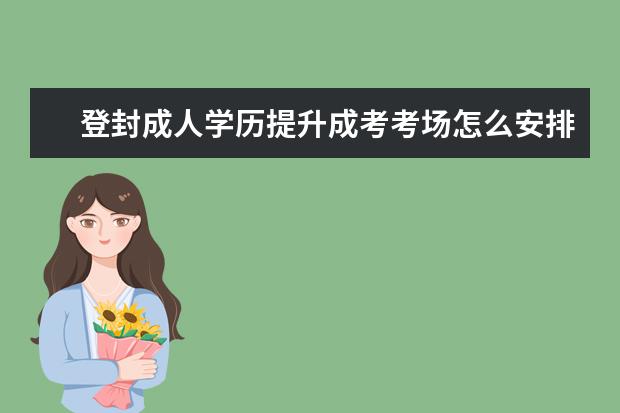 登封成人学历提升成考考场怎么安排？