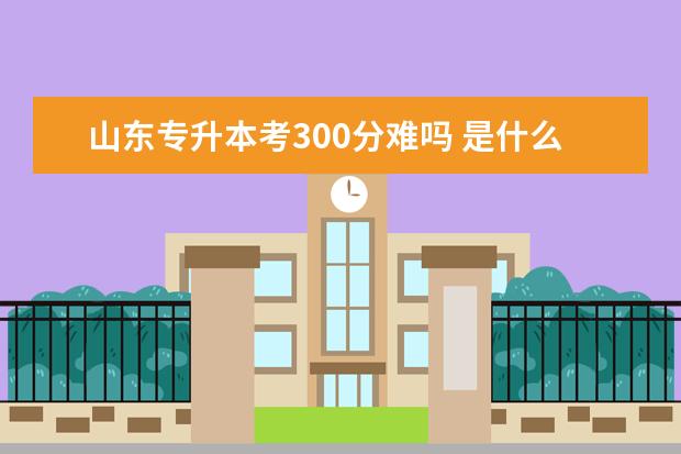 山东专升本考300分难吗 是什么水平？