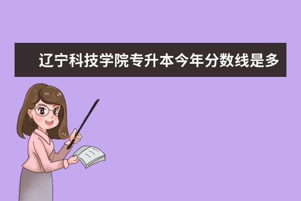 辽宁科技学院专升本今年分数线是多少？