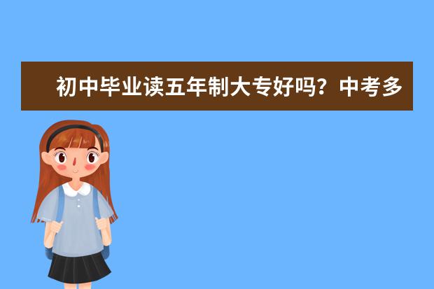 初中毕业读五年制大专好吗?中考多少分可以读五年制大专?
