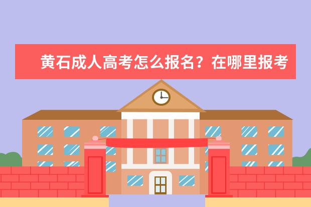 黄石成人高考怎么报名？在哪里报考