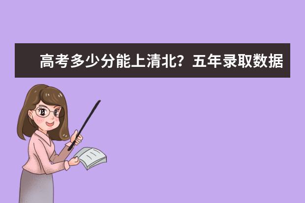 高考多少分能上清北?五年录取数据告诉你答案!