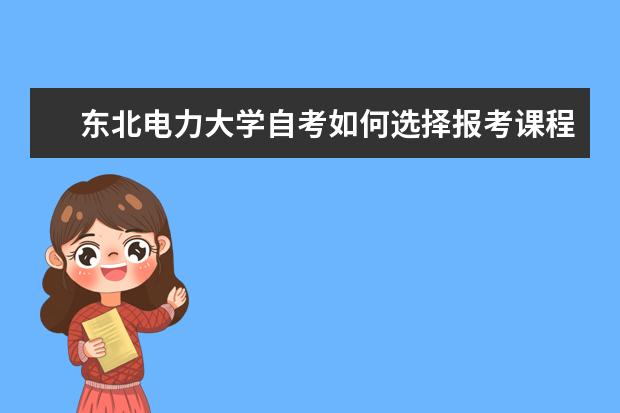 东北电力大学自考如何选择报考课程及流程？