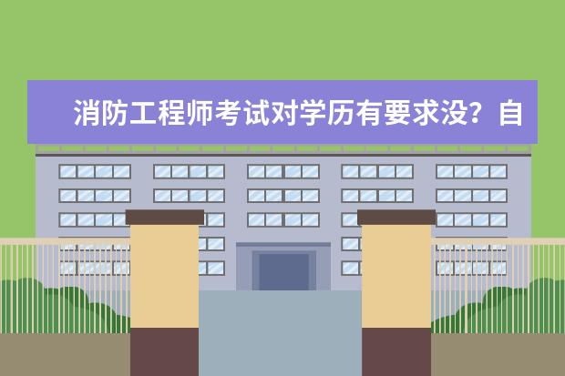 消防工程师考试对学历有要求没？自考的学历可以考吗？