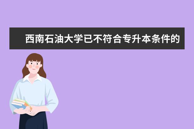西南石油大学已不符合专升本条件的专科生,可以自考的该校本科专业有哪些,除了专升本可以到成都就读,...