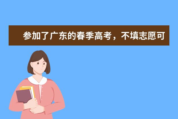 参加了广东的春季高考,不填志愿可以吗?