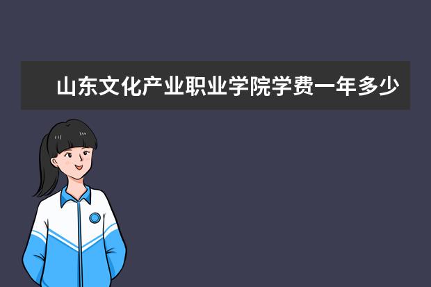 山东文化产业职业学院学费一年多少?奖学金介绍就业好不好?