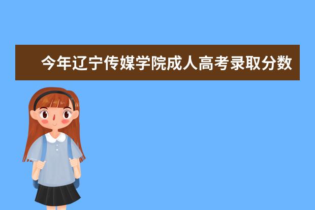 今年辽宁传媒学院成人高考录取分数线多少?