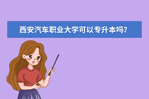 西安汽车职业大学可以专升本吗？