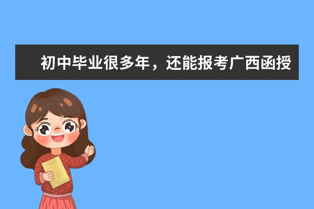 初中毕业很多年，还能报考广西函授大专吗？