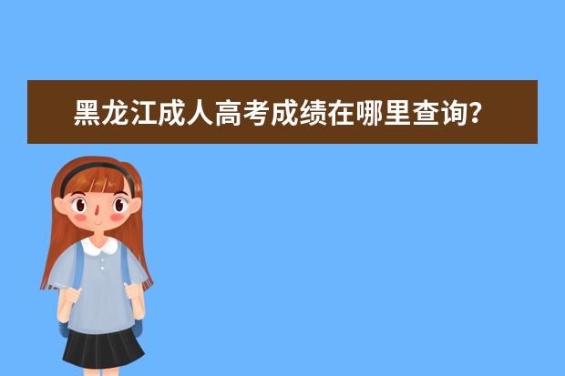 黑龙江成人高考成绩在哪里查询?