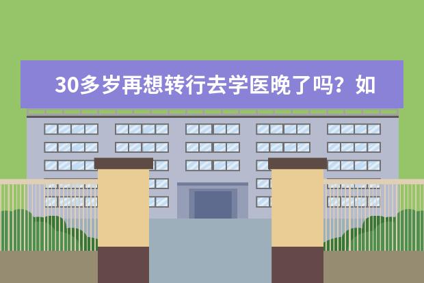 30多岁再想转行去学医晚了吗?如何准备?需要重新读全日制本科大学吗?是否成考自考都行?会有医院要吗?