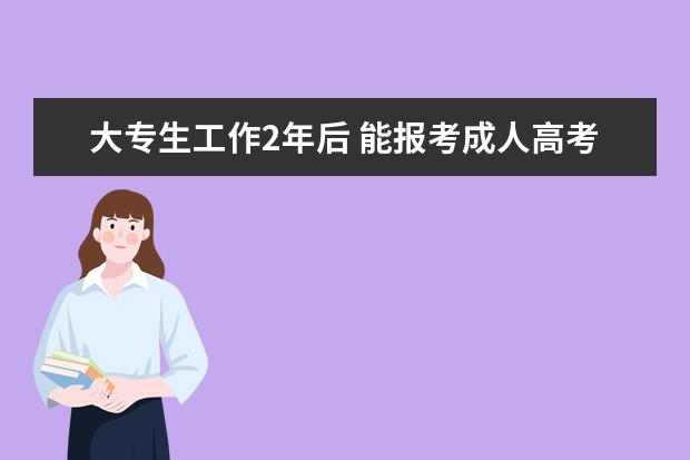 大专生工作2年后 能报考成人高考吗