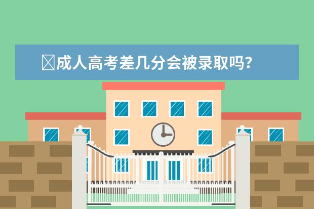 ​成人高考差几分会被录取吗？