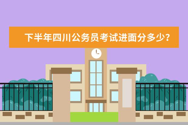 下半年四川公务员考试进面分多少？