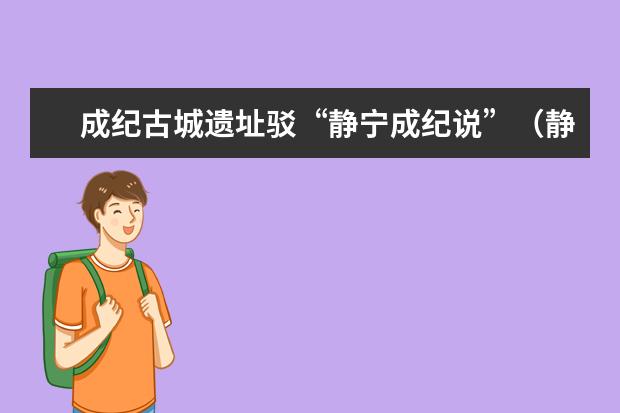 成纪古城遗址驳“静宁成纪说”（静宁县成纪中学 杨海龙 成长之痕作文）