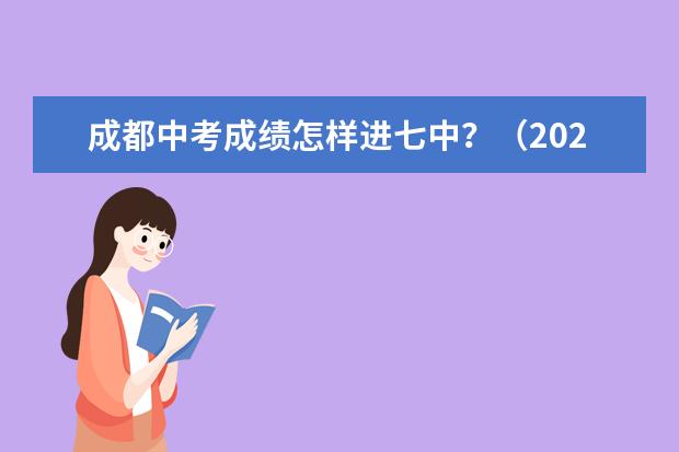 成都中考成绩怎样进七中?(2024年四川各地市州中考时间及考情陆续公布!)