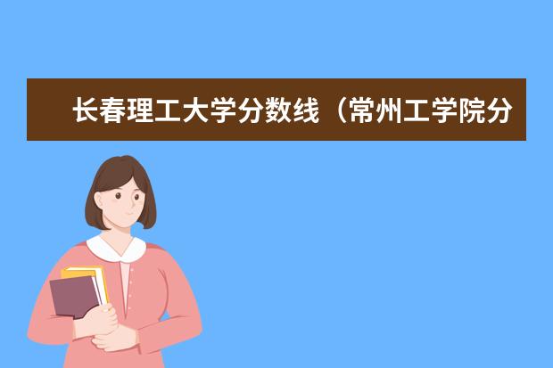 长春理工大学分数线（常州工学院分数线）