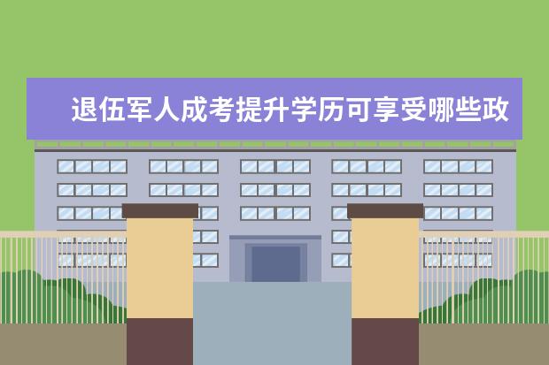 退伍军人成考提升学历可享受哪些政策?