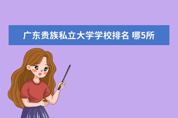 广东贵族私立大学学校排名 哪5所大学被称为“贵族大学”?