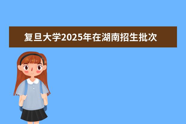 复旦大学2025年在湖南招生批次及专业参考