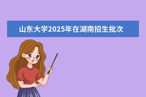 山东大学2025年在湖南招生批次及专业参考