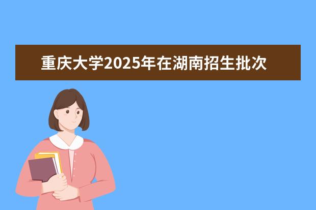 重庆大学2025年在湖南招生批次及专业参考