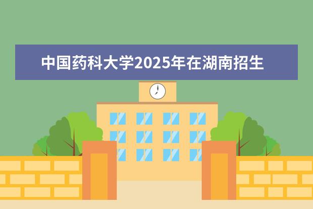 中国药科大学2025年在湖南招生批次及专业参考