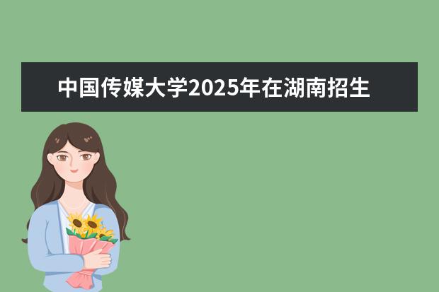 中国传媒大学2025年在湖南招生批次及专业参考