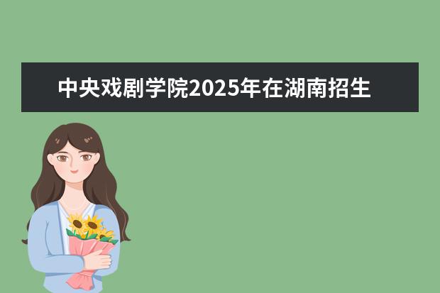 中央戏剧学院2025年在湖南招生批次及专业参考