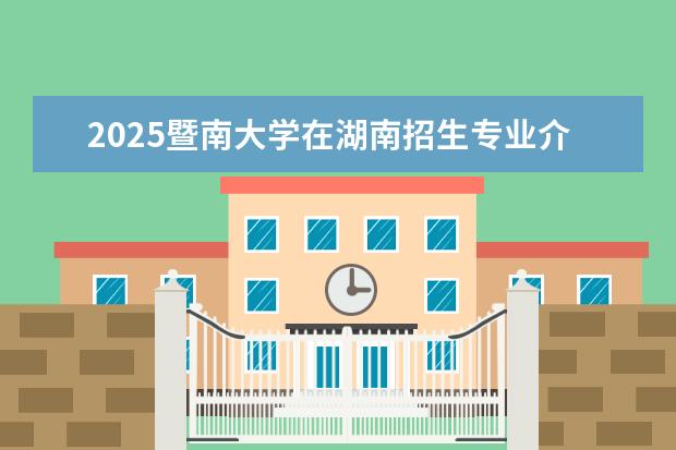 2025暨南大学在湖南招生专业介绍，学费参考