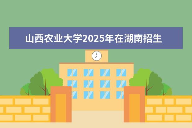 山西农业大学2025年在湖南招生批次及专业参考