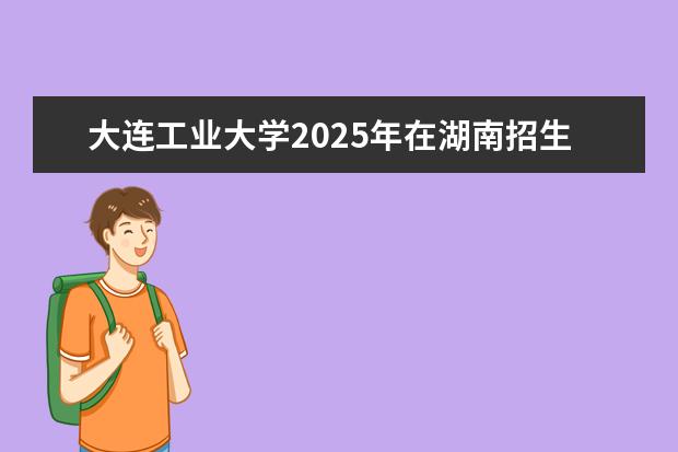 大连工业大学2025年在湖南招生批次及专业参考