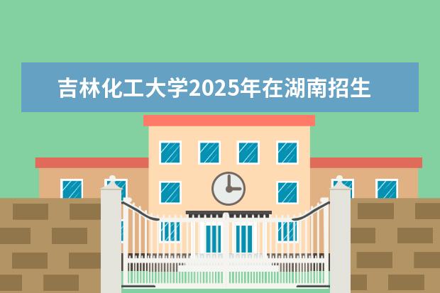 吉林化工大学2025年在湖南招生批次及专业参考