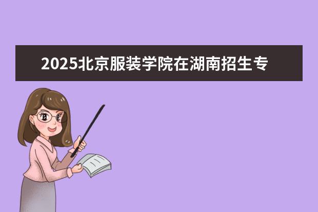 2025北京服装学院在湖南招生专业介绍，学费参考
