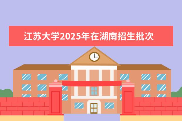 江苏大学2025年在湖南招生批次及专业参考