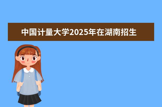 中国计量大学2025年在湖南招生批次及专业参考