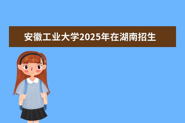 安徽工业大学2025年在湖南招生批次及专业参考