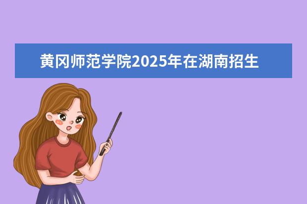 黄冈师范学院2025年在湖南招生批次及专业参考