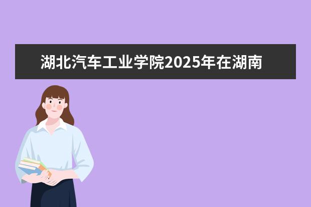 湖北汽车工业学院2025年在湖南招生批次及专业参考