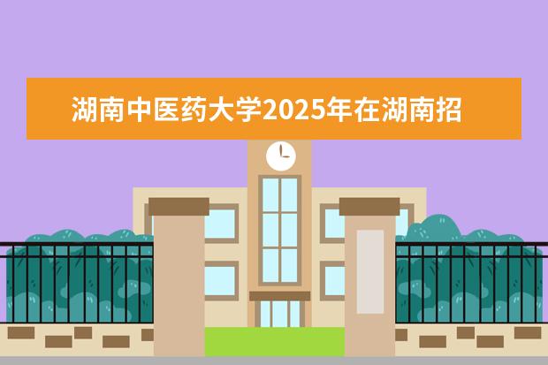 湖南中医药大学2025年在湖南招生批次及专业参考