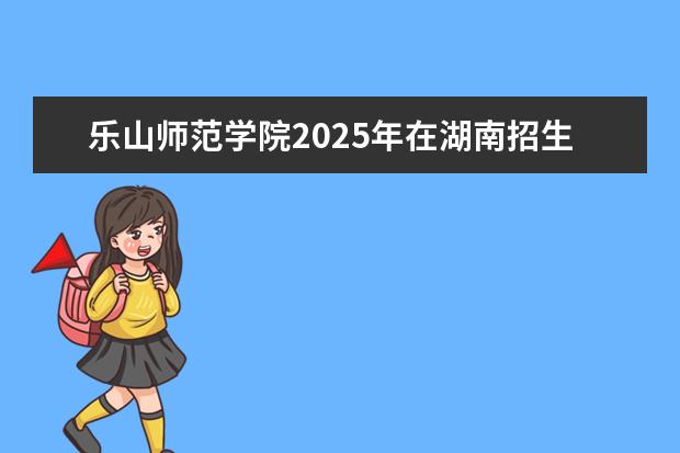 乐山师范学院2025年在湖南招生批次及专业参考