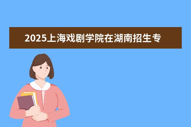 2025上海戏剧学院在湖南招生专业介绍,学费参考