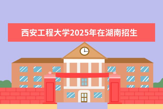 西安工程大学2025年在湖南招生批次及专业参考